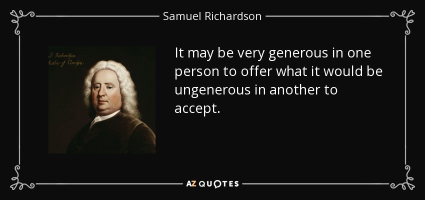 It may be very generous in one person to offer what it would be ungenerous in another to accept. - Samuel Richardson