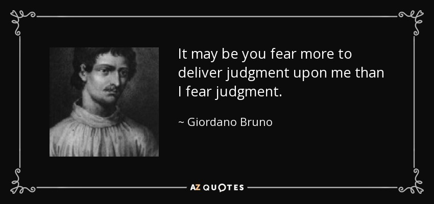 It may be you fear more to deliver judgment upon me than I fear judgment. - Giordano Bruno