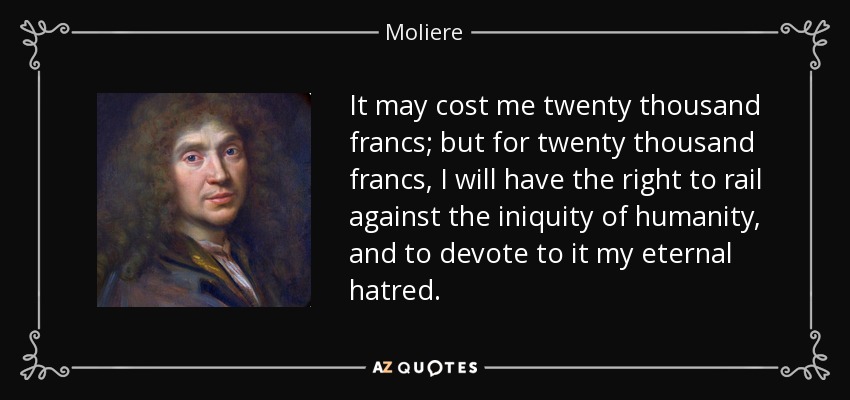 It may cost me twenty thousand francs; but for twenty thousand francs, I will have the right to rail against the iniquity of humanity, and to devote to it my eternal hatred. - Moliere