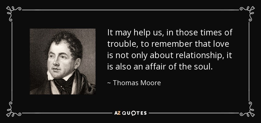 It may help us, in those times of trouble, to remember that love is not only about relationship, it is also an affair of the soul. - Thomas Moore