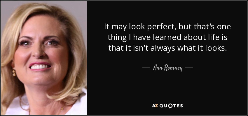 It may look perfect, but that's one thing I have learned about life is that it isn't always what it looks. - Ann Romney