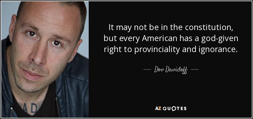 It may not be in the constitution, but every American has a god-given right to provinciality and ignorance. - Dov Davidoff