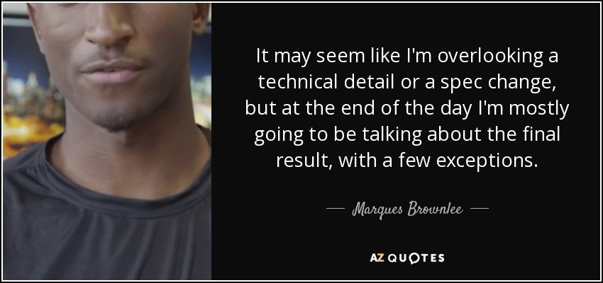 It may seem like I'm overlooking a technical detail or a spec change, but at the end of the day I'm mostly going to be talking about the final result, with a few exceptions. - Marques Brownlee