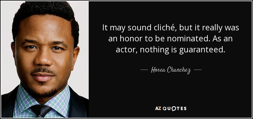 It may sound cliché, but it really was an honor to be nominated. As an actor, nothing is guaranteed. - Hosea Chanchez