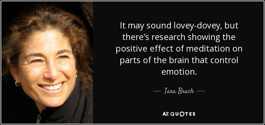 It may sound lovey-dovey, but there's research showing the positive effect of meditation on parts of the brain that control emotion. - Tara Brach
