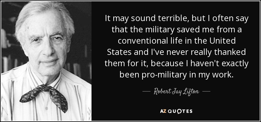 It may sound terrible, but I often say that the military saved me from a conventional life in the United States and I've never really thanked them for it, because I haven't exactly been pro-military in my work. - Robert Jay Lifton