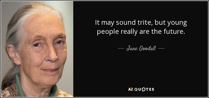 It may sound trite, but young people really are the future. - Jane Goodall