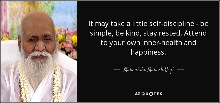 It may take a little self-discipline - be simple, be kind, stay rested. Attend to your own inner-health and happiness. - Maharishi Mahesh Yogi