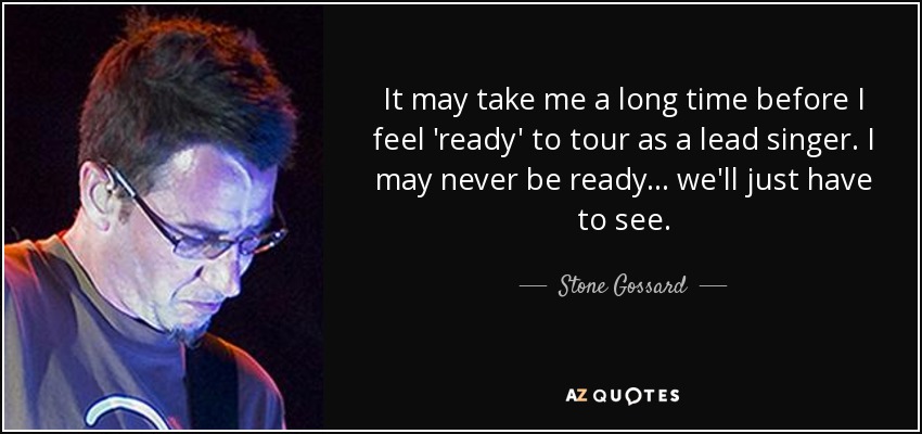 It may take me a long time before I feel 'ready' to tour as a lead singer. I may never be ready... we'll just have to see. - Stone Gossard