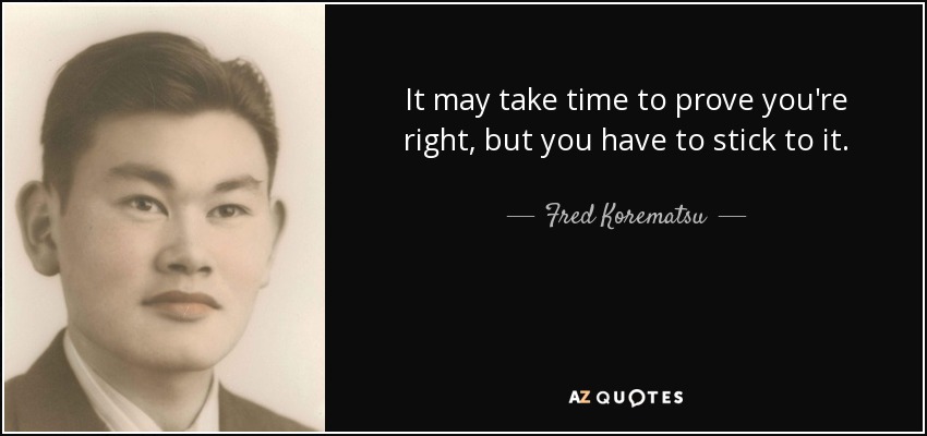 It may take time to prove you're right, but you have to stick to it. - Fred Korematsu