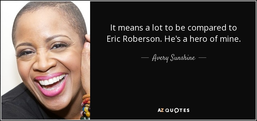 It means a lot to be compared to Eric Roberson. He's a hero of mine. - Avery Sunshine