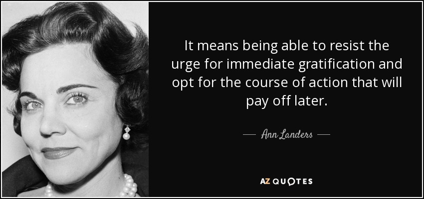 It means being able to resist the urge for immediate gratification and opt for the course of action that will pay off later. - Ann Landers