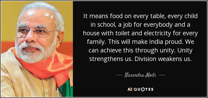 It means food on every table, every child in school, a job for everybody and a house with toilet and electricity for every family. This will make India proud. We can achieve this through unity. Unity strengthens us. Division weakens us. - Narendra Modi