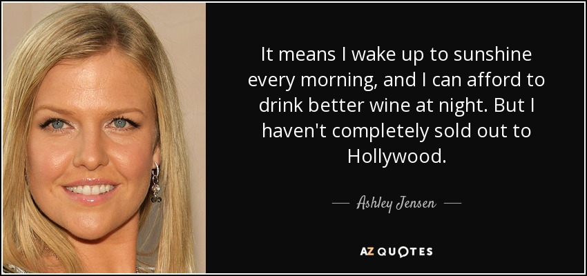It means I wake up to sunshine every morning, and I can afford to drink better wine at night. But I haven't completely sold out to Hollywood. - Ashley Jensen