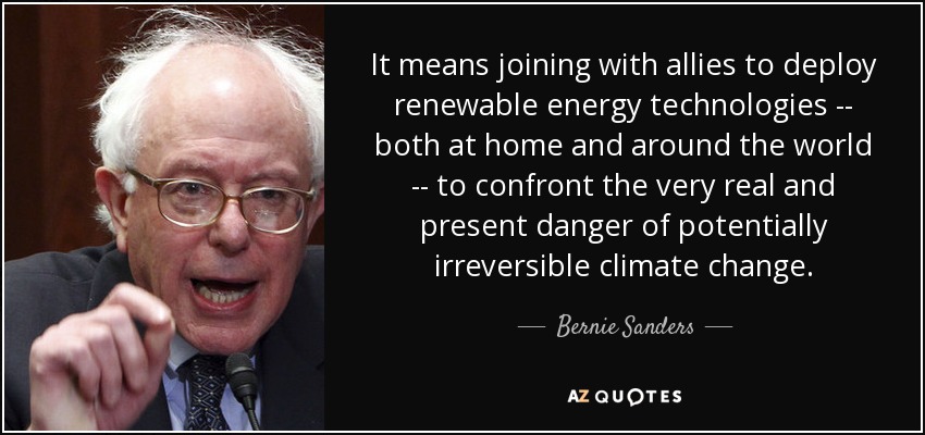 It means joining with allies to deploy renewable energy technologies -- both at home and around the world -- to confront the very real and present danger of potentially irreversible climate change. - Bernie Sanders