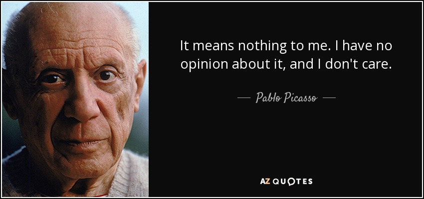 It means nothing to me. I have no opinion about it, and I don't care. - Pablo Picasso