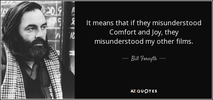 It means that if they misunderstood Comfort and Joy, they misunderstood my other films. - Bill Forsyth