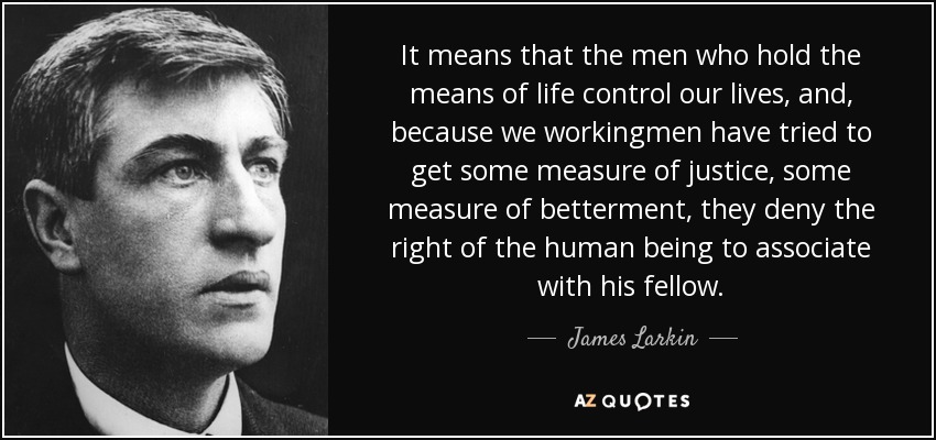 It means that the men who hold the means of life control our lives, and, because we workingmen have tried to get some measure of justice, some measure of betterment, they deny the right of the human being to associate with his fellow. - James Larkin