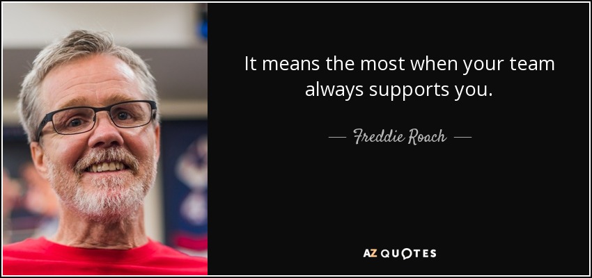 It means the most when your team always supports you. - Freddie Roach