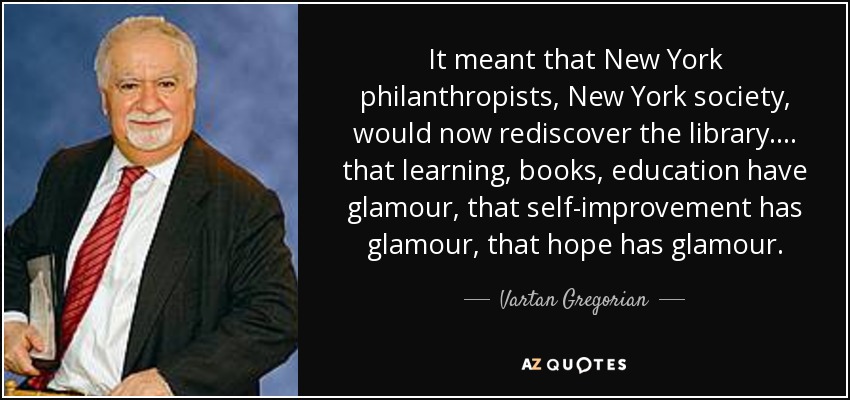 It meant that New York philanthropists, New York society, would now rediscover the library. ... that learning, books, education have glamour, that self-improvement has glamour, that hope has glamour. - Vartan Gregorian