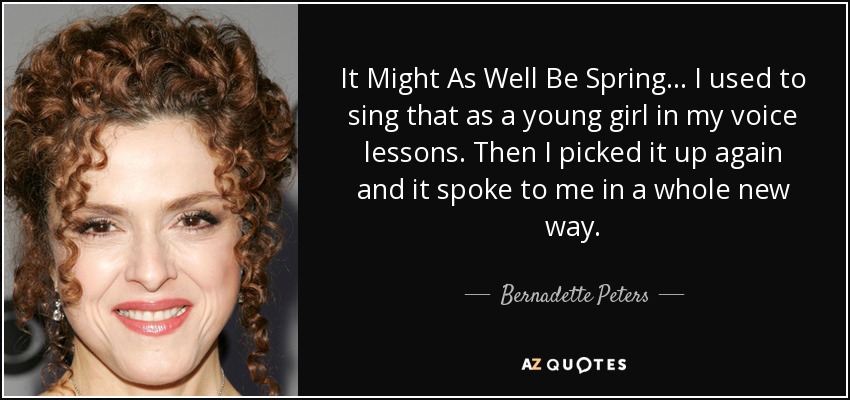It Might As Well Be Spring... I used to sing that as a young girl in my voice lessons. Then I picked it up again and it spoke to me in a whole new way. - Bernadette Peters