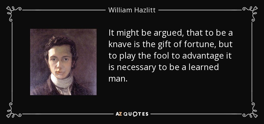 It might be argued, that to be a knave is the gift of fortune, but to play the fool to advantage it is necessary to be a learned man. - William Hazlitt