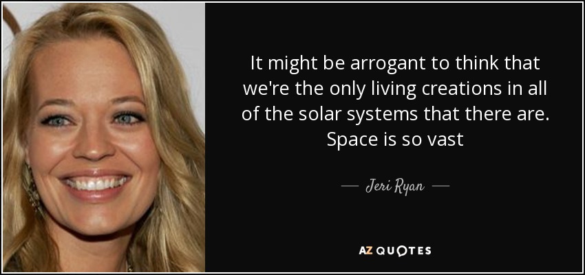It might be arrogant to think that we're the only living creations in all of the solar systems that there are. Space is so vast - Jeri Ryan