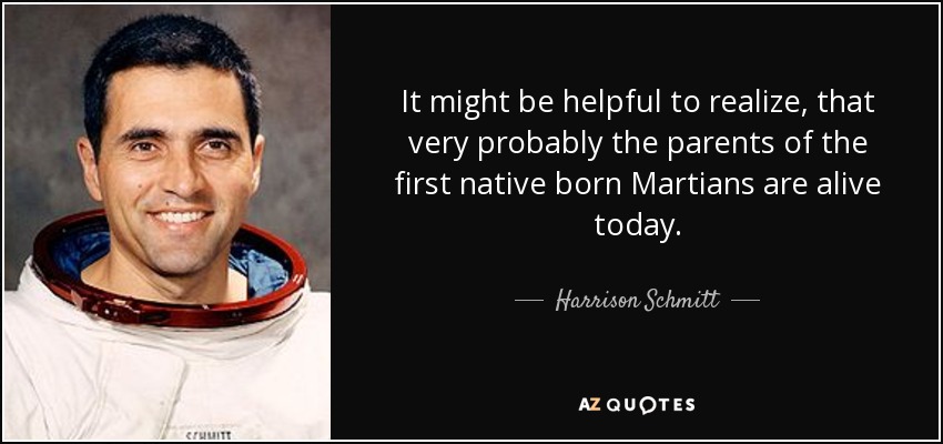 It might be helpful to realize, that very probably the parents of the first native born Martians are alive today. - Harrison Schmitt