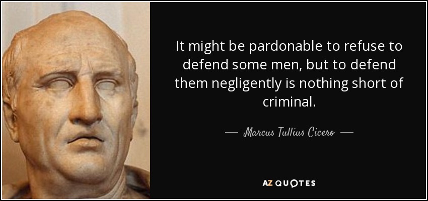 It might be pardonable to refuse to defend some men, but to defend them negligently is nothing short of criminal. - Marcus Tullius Cicero