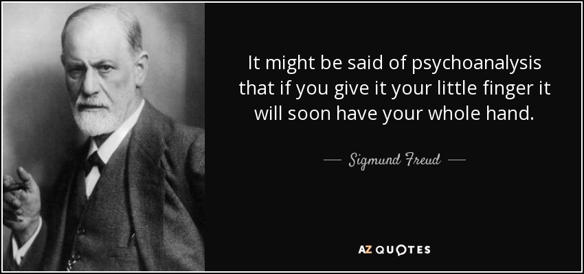 It might be said of psychoanalysis that if you give it your little finger it will soon have your whole hand. - Sigmund Freud