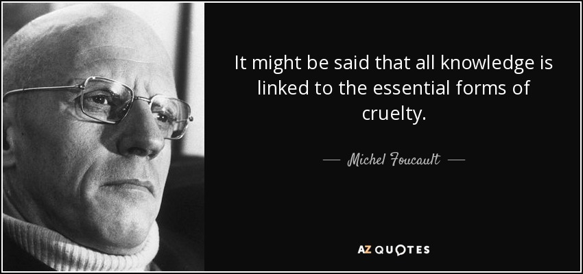 It might be said that all knowledge is linked to the essential forms of cruelty. - Michel Foucault