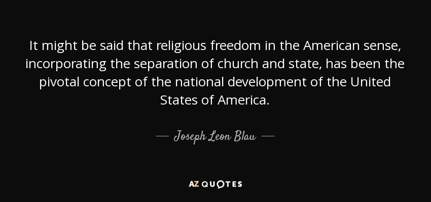 It might be said that religious freedom in the American sense, incorporating the separation of church and state, has been the pivotal concept of the national development of the United States of America. - Joseph Leon Blau