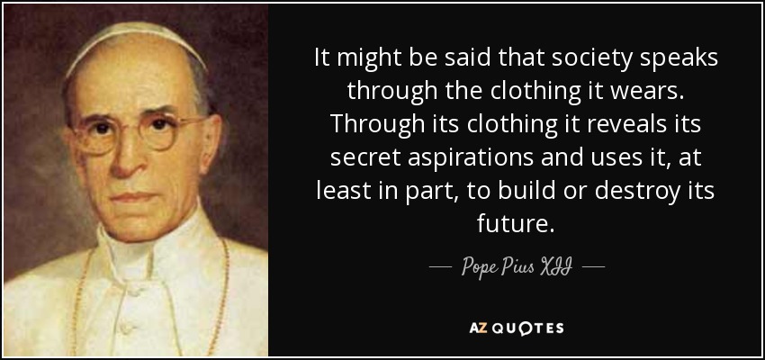 It might be said that society speaks through the clothing it wears. Through its clothing it reveals its secret aspirations and uses it, at least in part, to build or destroy its future. - Pope Pius XII