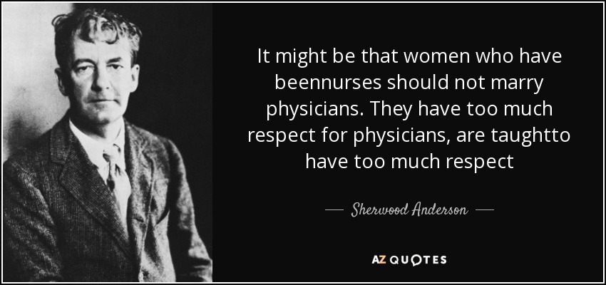 It might be that women who have beennurses should not marry physicians. They have too much respect for physicians, are taughtto have too much respect - Sherwood Anderson