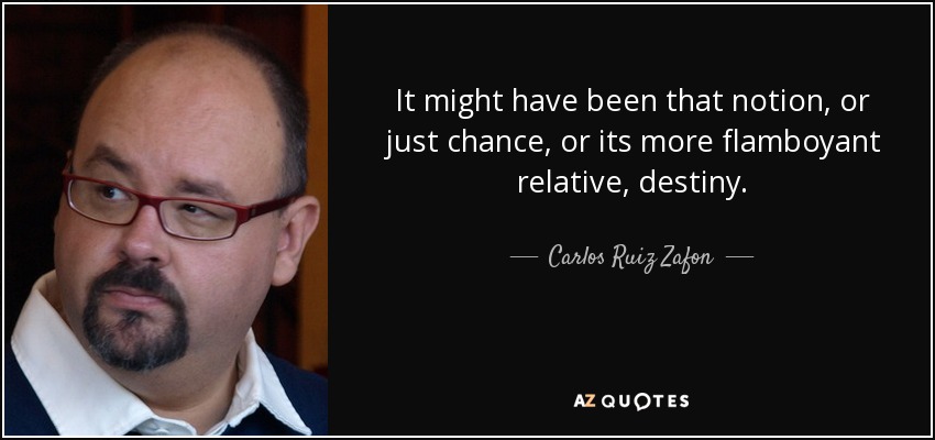 It might have been that notion, or just chance, or its more flamboyant relative, destiny. - Carlos Ruiz Zafon