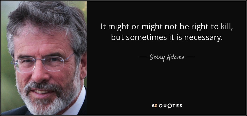It might or might not be right to kill, but sometimes it is necessary. - Gerry Adams