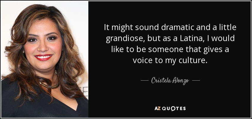 It might sound dramatic and a little grandiose, but as a Latina, I would like to be someone that gives a voice to my culture. - Cristela Alonzo