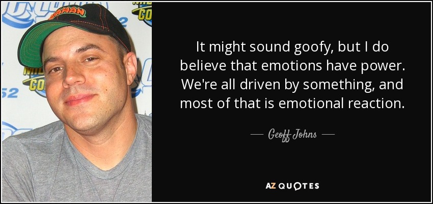 It might sound goofy, but I do believe that emotions have power. We're all driven by something, and most of that is emotional reaction. - Geoff Johns