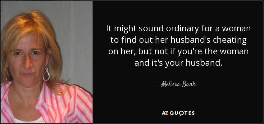 It might sound ordinary for a woman to find out her husband's cheating on her, but not if you're the woman and it's your husband. - Melissa Bank