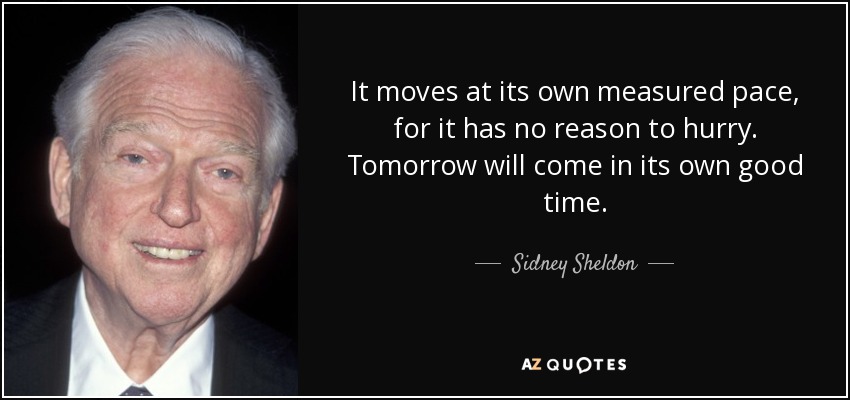 It moves at its own measured pace, for it has no reason to hurry. Tomorrow will come in its own good time. - Sidney Sheldon