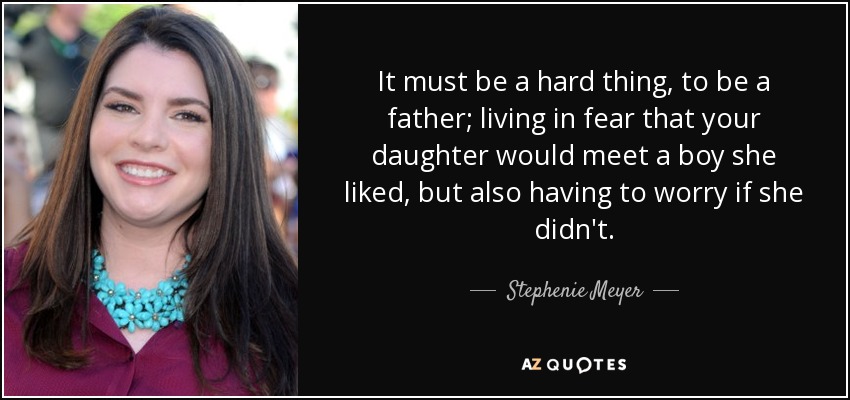 It must be a hard thing, to be a father; living in fear that your daughter would meet a boy she liked, but also having to worry if she didn't. - Stephenie Meyer