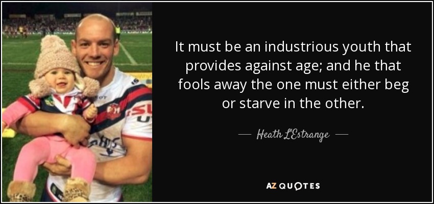 It must be an industrious youth that provides against age; and he that fools away the one must either beg or starve in the other. - Heath L'Estrange