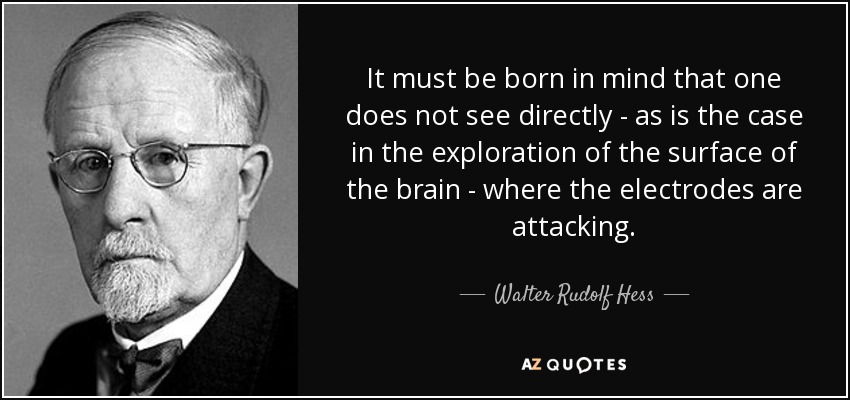 It must be born in mind that one does not see directly - as is the case in the exploration of the surface of the brain - where the electrodes are attacking. - Walter Rudolf Hess