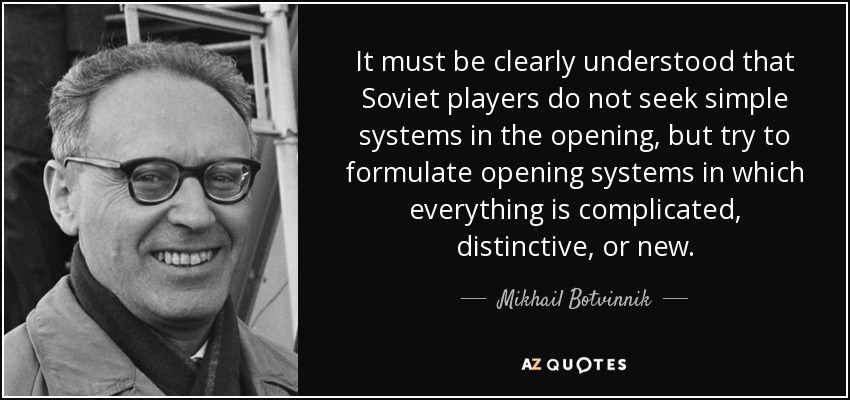 It must be clearly understood that Soviet players do not seek simple systems in the opening, but try to formulate opening systems in which everything is complicated, distinctive, or new. - Mikhail Botvinnik