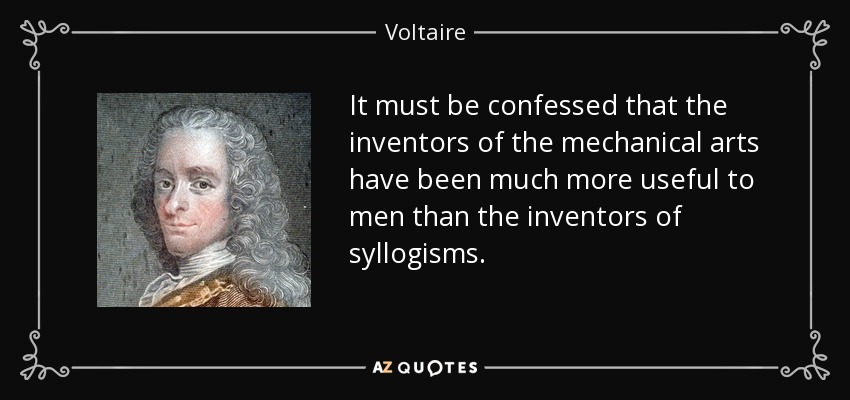It must be confessed that the inventors of the mechanical arts have been much more useful to men than the inventors of syllogisms. - Voltaire