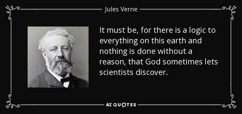 It must be, for there is a logic to everything on this earth and nothing is done without a reason, that God sometimes lets scientists discover. - Jules Verne