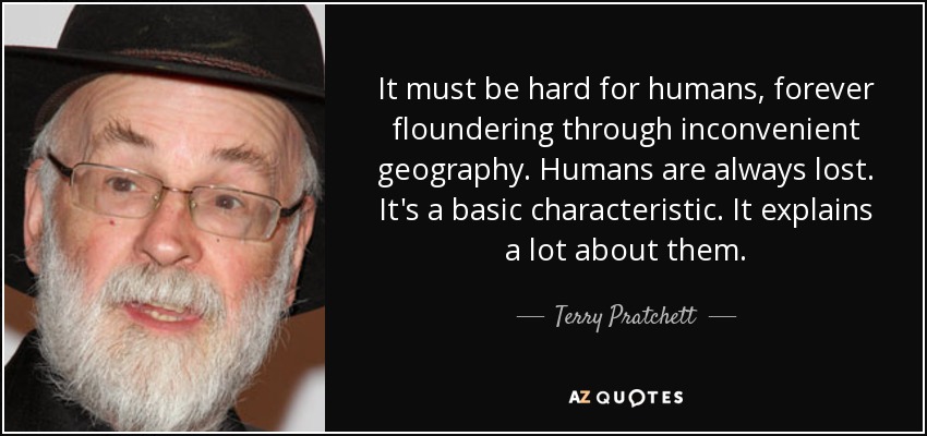 It must be hard for humans, forever floundering through inconvenient geography. Humans are always lost. It's a basic characteristic. It explains a lot about them. - Terry Pratchett