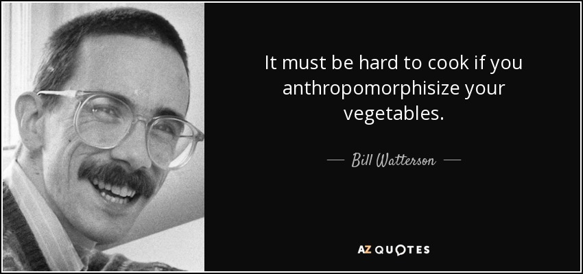 It must be hard to cook if you anthropomorphisize your vegetables. - Bill Watterson