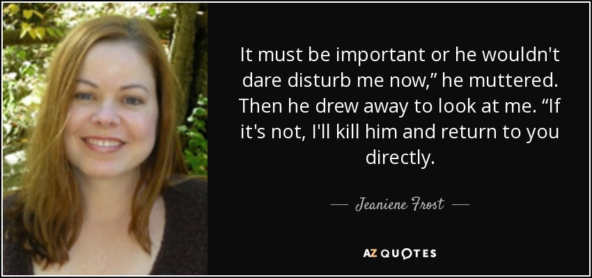 It must be important or he wouldn't dare disturb me now,” he muttered. Then he drew away to look at me. “If it's not, I'll kill him and return to you directly. - Jeaniene Frost