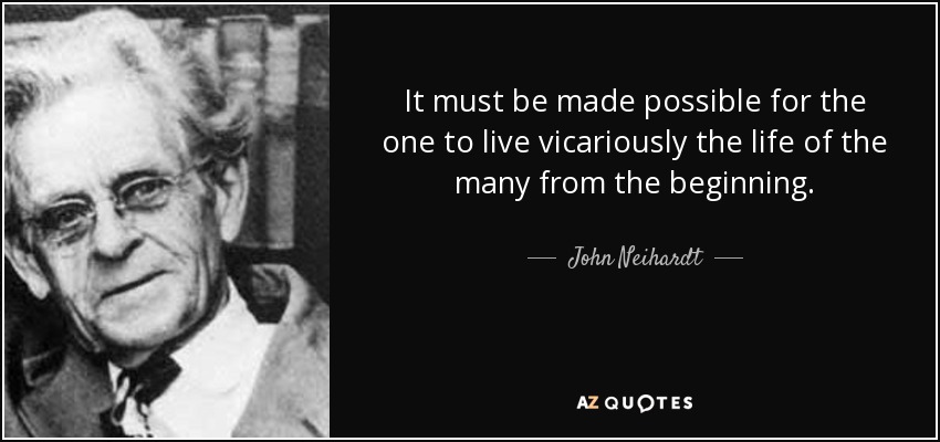 It must be made possible for the one to live vicariously the life of the many from the beginning. - John Neihardt